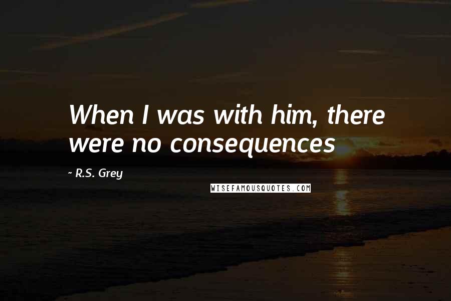 R.S. Grey Quotes: When I was with him, there were no consequences