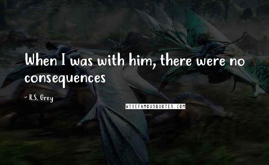 R.S. Grey Quotes: When I was with him, there were no consequences