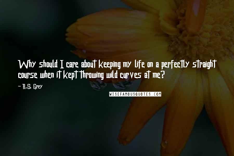 R.S. Grey Quotes: Why should I care about keeping my life on a perfectly straight course when it kept throwing wild curves at me?