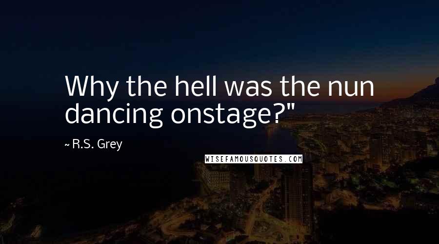 R.S. Grey Quotes: Why the hell was the nun dancing onstage?"