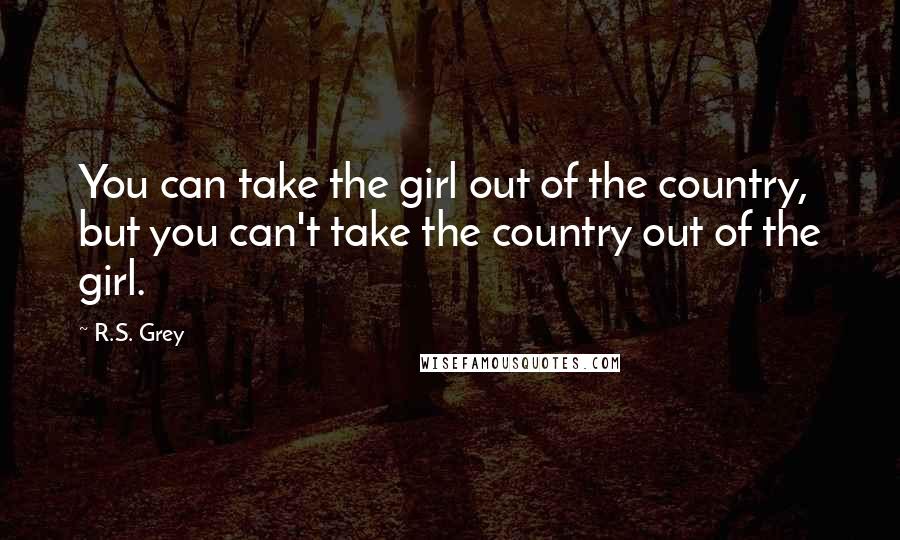 R.S. Grey Quotes: You can take the girl out of the country, but you can't take the country out of the girl.