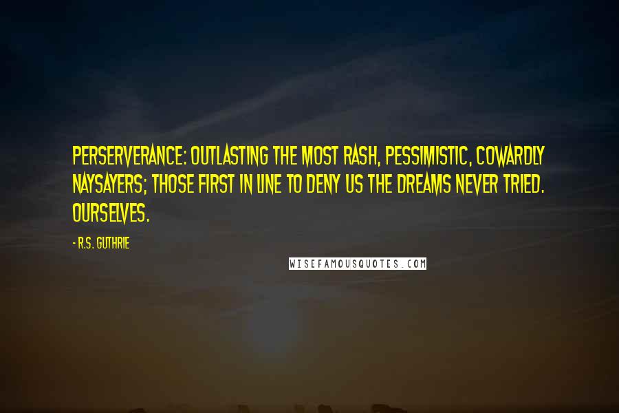 R.S. Guthrie Quotes: Perserverance: Outlasting the most rash, pessimistic, cowardly naysayers; those first in line to deny us the dreams never tried. Ourselves.