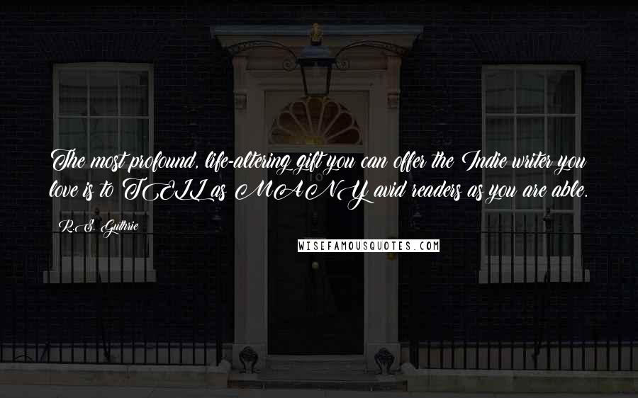 R.S. Guthrie Quotes: The most profound, life-altering gift you can offer the Indie writer you love is to TELL as MANY avid readers as you are able.