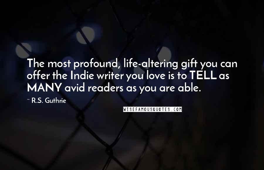 R.S. Guthrie Quotes: The most profound, life-altering gift you can offer the Indie writer you love is to TELL as MANY avid readers as you are able.