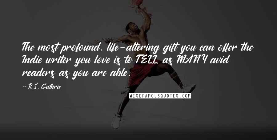R.S. Guthrie Quotes: The most profound, life-altering gift you can offer the Indie writer you love is to TELL as MANY avid readers as you are able.