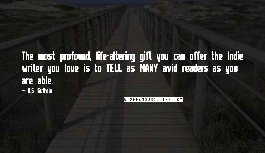 R.S. Guthrie Quotes: The most profound, life-altering gift you can offer the Indie writer you love is to TELL as MANY avid readers as you are able.