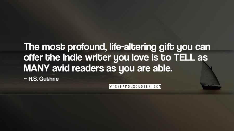 R.S. Guthrie Quotes: The most profound, life-altering gift you can offer the Indie writer you love is to TELL as MANY avid readers as you are able.