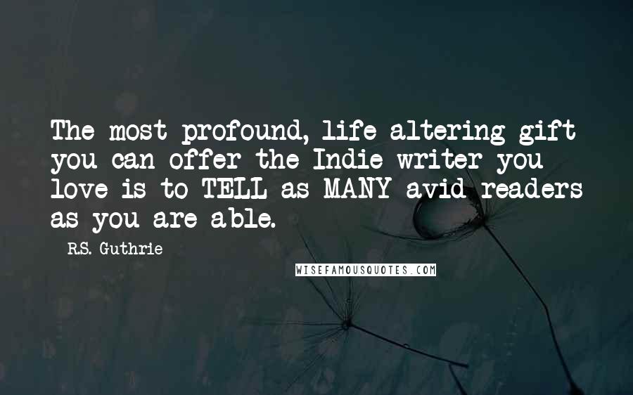 R.S. Guthrie Quotes: The most profound, life-altering gift you can offer the Indie writer you love is to TELL as MANY avid readers as you are able.