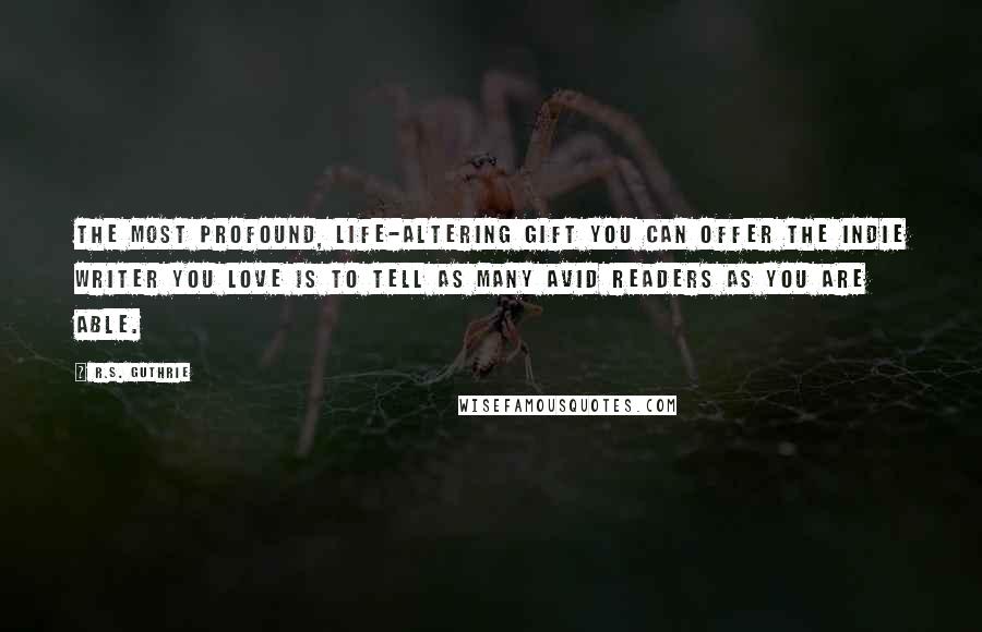 R.S. Guthrie Quotes: The most profound, life-altering gift you can offer the Indie writer you love is to TELL as MANY avid readers as you are able.