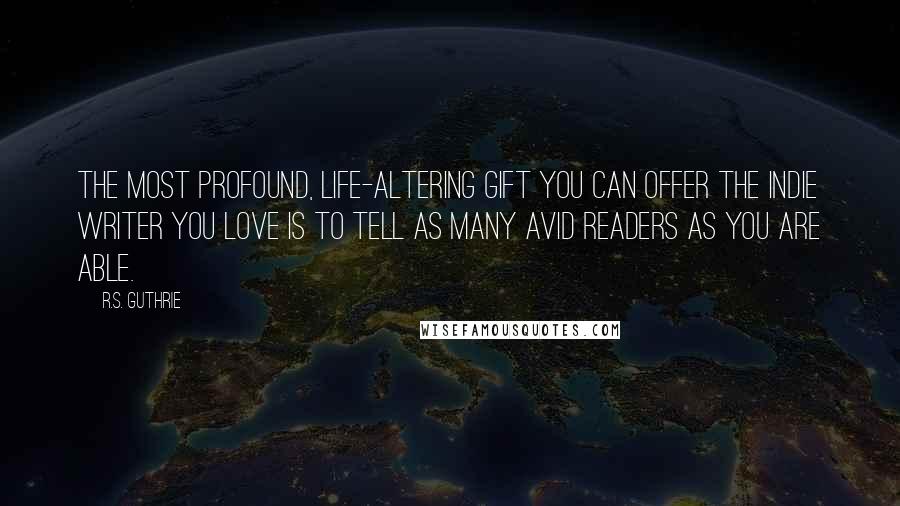 R.S. Guthrie Quotes: The most profound, life-altering gift you can offer the Indie writer you love is to TELL as MANY avid readers as you are able.