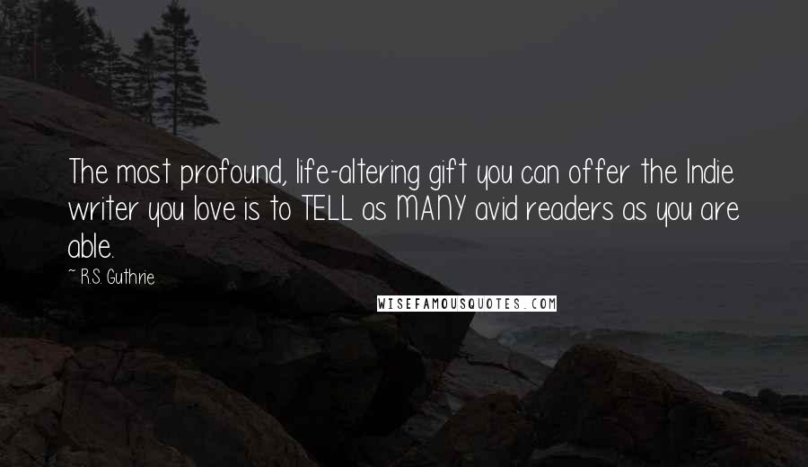 R.S. Guthrie Quotes: The most profound, life-altering gift you can offer the Indie writer you love is to TELL as MANY avid readers as you are able.