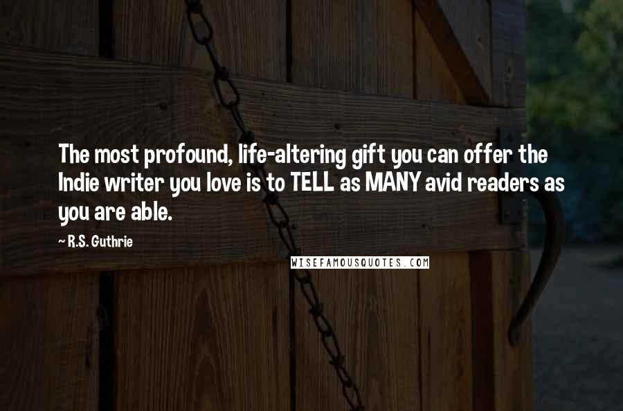 R.S. Guthrie Quotes: The most profound, life-altering gift you can offer the Indie writer you love is to TELL as MANY avid readers as you are able.