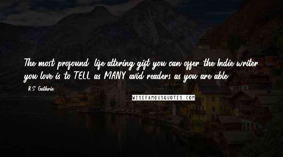 R.S. Guthrie Quotes: The most profound, life-altering gift you can offer the Indie writer you love is to TELL as MANY avid readers as you are able.