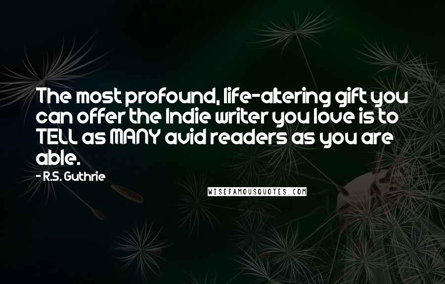R.S. Guthrie Quotes: The most profound, life-altering gift you can offer the Indie writer you love is to TELL as MANY avid readers as you are able.