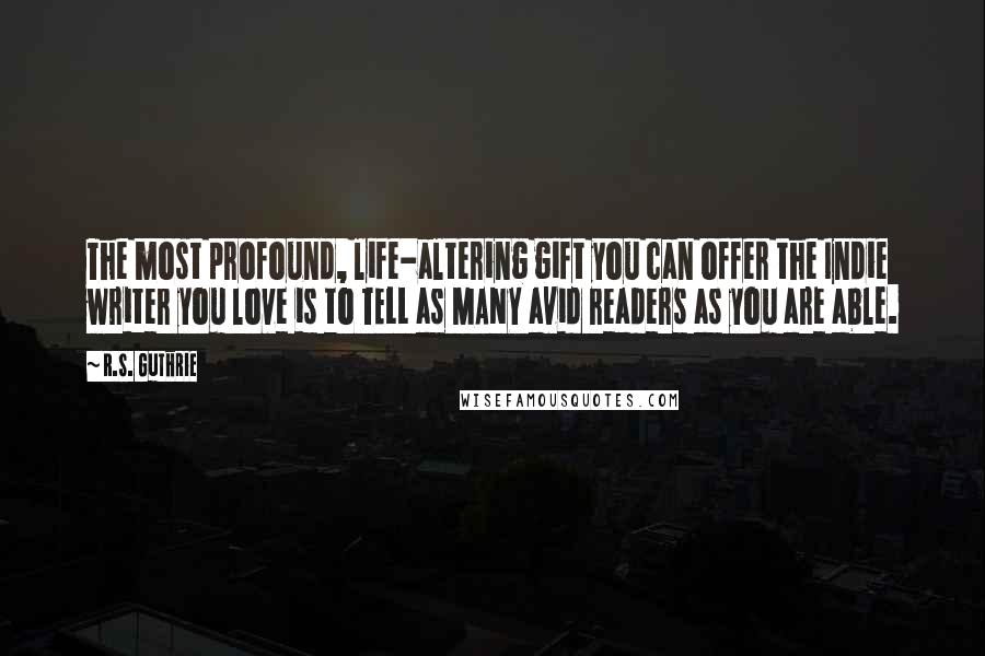 R.S. Guthrie Quotes: The most profound, life-altering gift you can offer the Indie writer you love is to TELL as MANY avid readers as you are able.