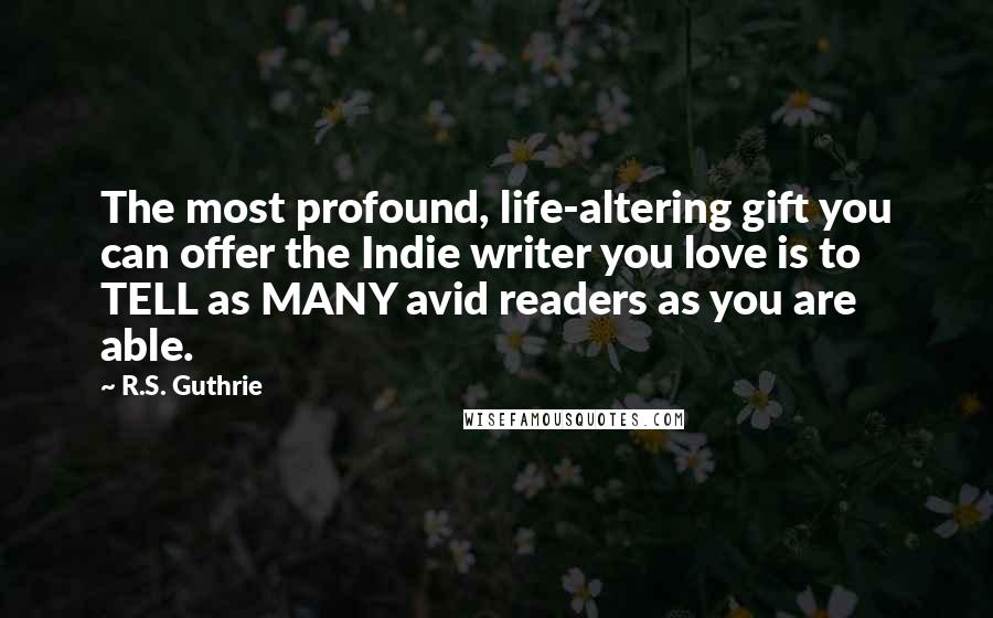 R.S. Guthrie Quotes: The most profound, life-altering gift you can offer the Indie writer you love is to TELL as MANY avid readers as you are able.
