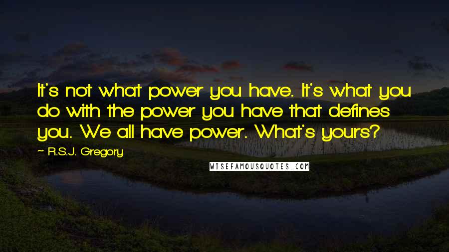 R.S.J. Gregory Quotes: It's not what power you have. It's what you do with the power you have that defines you. We all have power. What's yours?