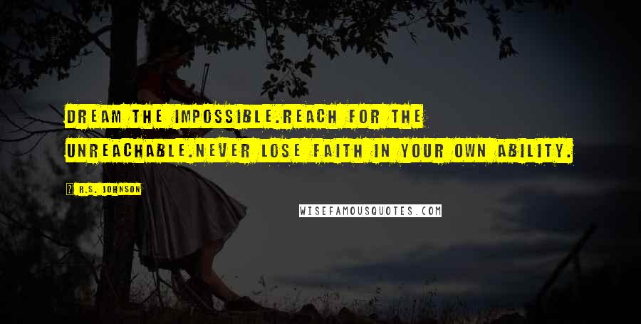 R.S. Johnson Quotes: Dream the impossible.Reach for the unreachable.Never lose faith in your own ability.