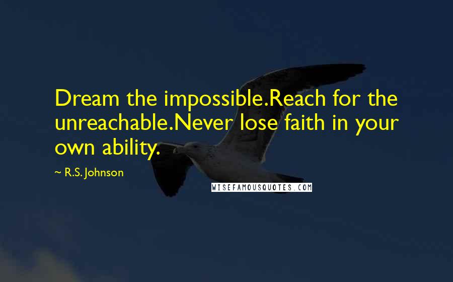 R.S. Johnson Quotes: Dream the impossible.Reach for the unreachable.Never lose faith in your own ability.