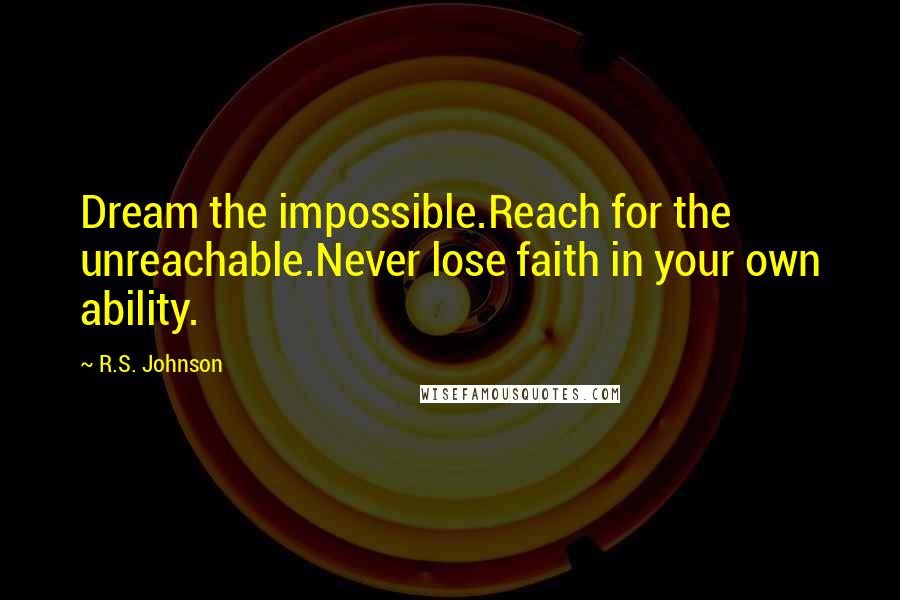 R.S. Johnson Quotes: Dream the impossible.Reach for the unreachable.Never lose faith in your own ability.