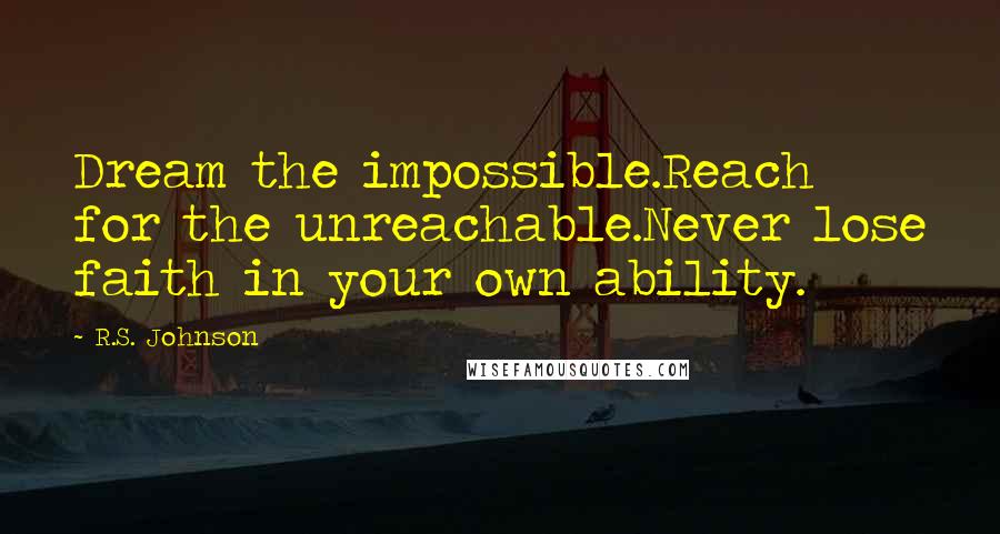 R.S. Johnson Quotes: Dream the impossible.Reach for the unreachable.Never lose faith in your own ability.