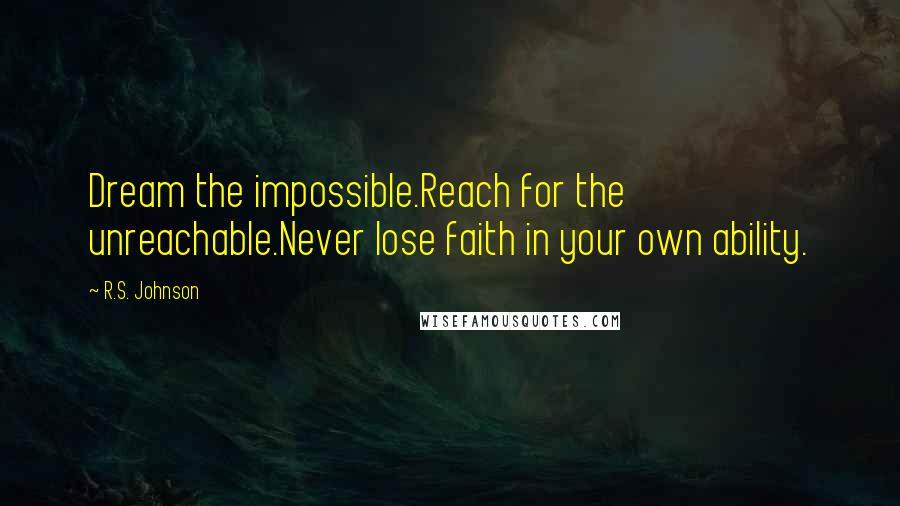 R.S. Johnson Quotes: Dream the impossible.Reach for the unreachable.Never lose faith in your own ability.