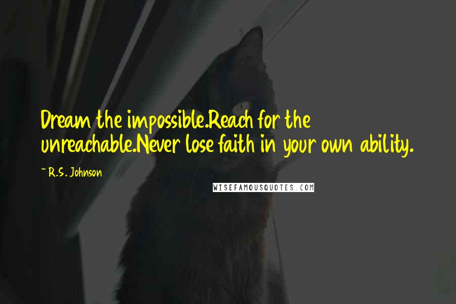 R.S. Johnson Quotes: Dream the impossible.Reach for the unreachable.Never lose faith in your own ability.