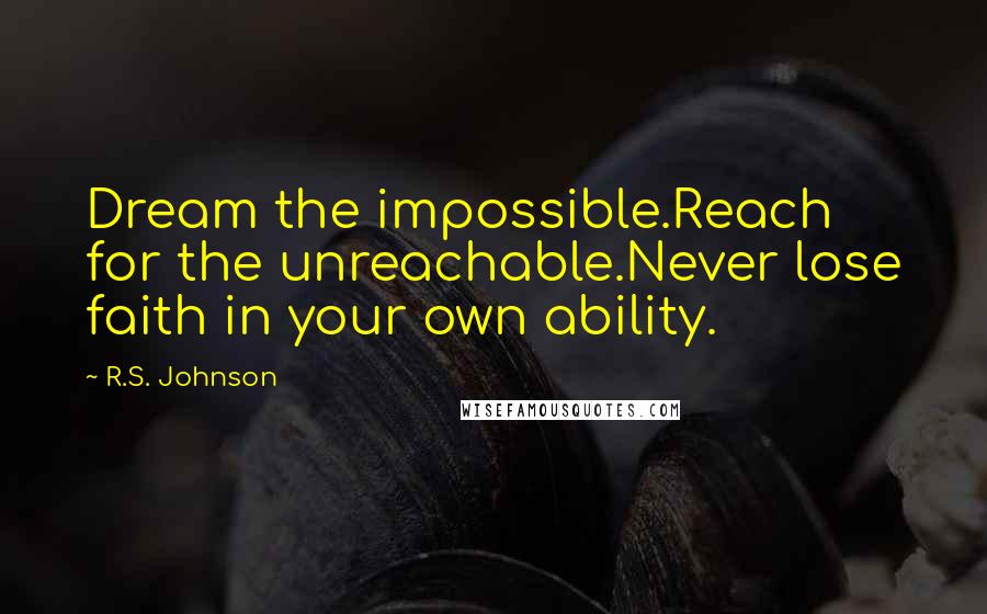 R.S. Johnson Quotes: Dream the impossible.Reach for the unreachable.Never lose faith in your own ability.