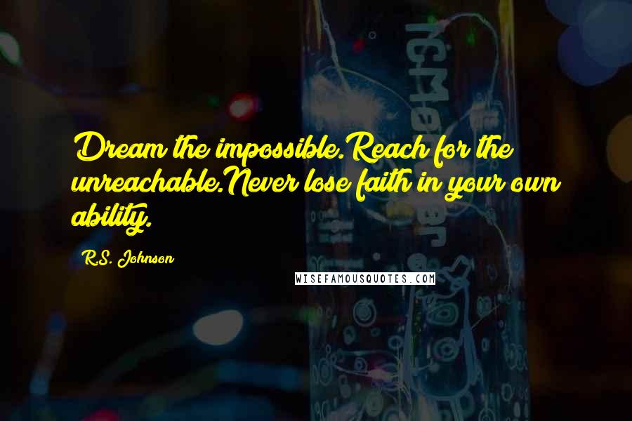 R.S. Johnson Quotes: Dream the impossible.Reach for the unreachable.Never lose faith in your own ability.