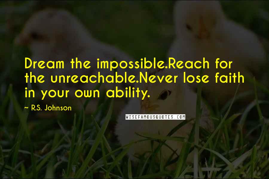 R.S. Johnson Quotes: Dream the impossible.Reach for the unreachable.Never lose faith in your own ability.