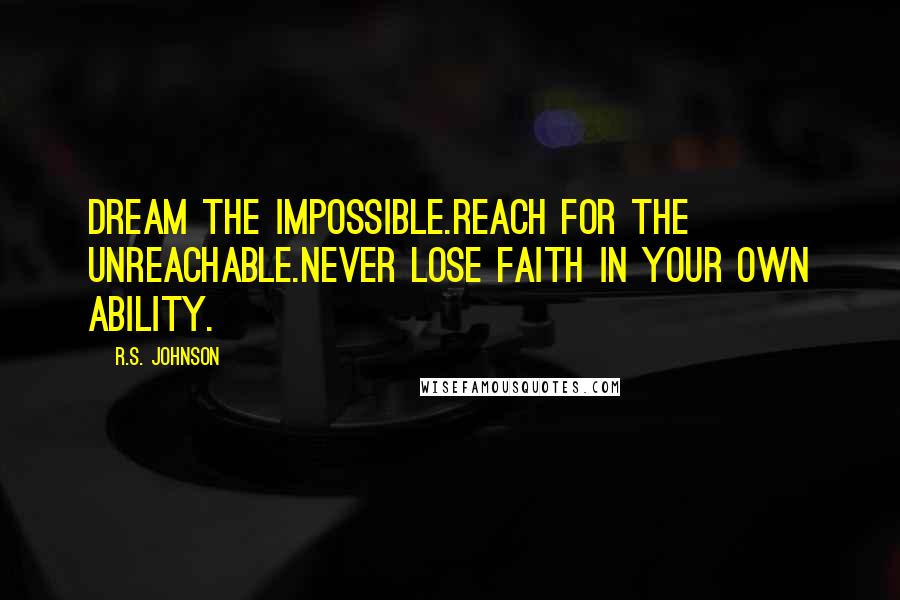 R.S. Johnson Quotes: Dream the impossible.Reach for the unreachable.Never lose faith in your own ability.