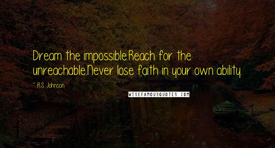 R.S. Johnson Quotes: Dream the impossible.Reach for the unreachable.Never lose faith in your own ability.