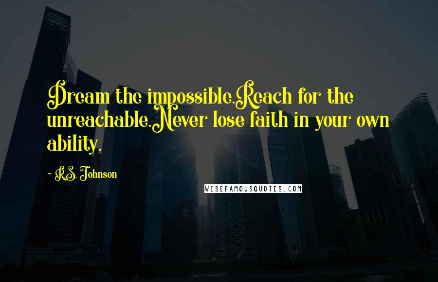 R.S. Johnson Quotes: Dream the impossible.Reach for the unreachable.Never lose faith in your own ability.