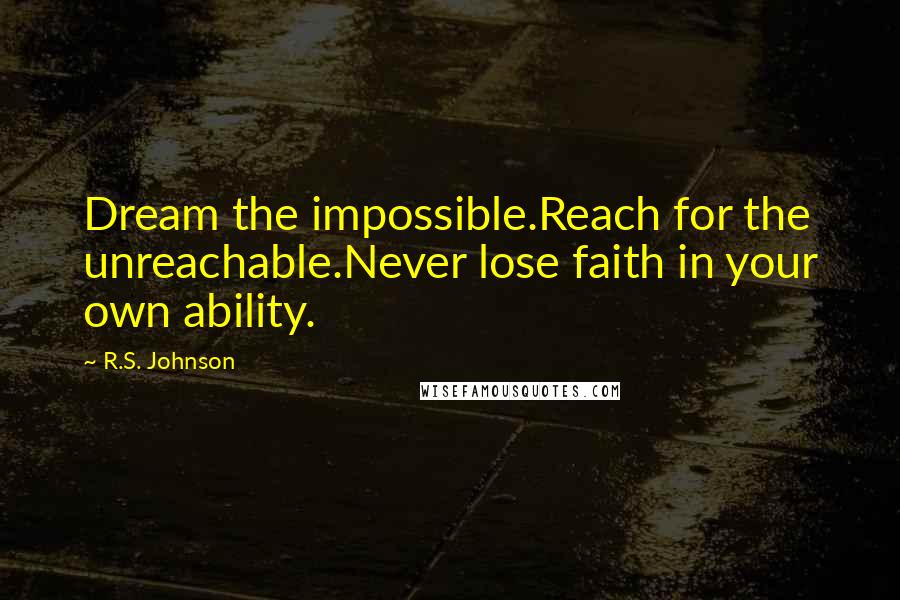 R.S. Johnson Quotes: Dream the impossible.Reach for the unreachable.Never lose faith in your own ability.