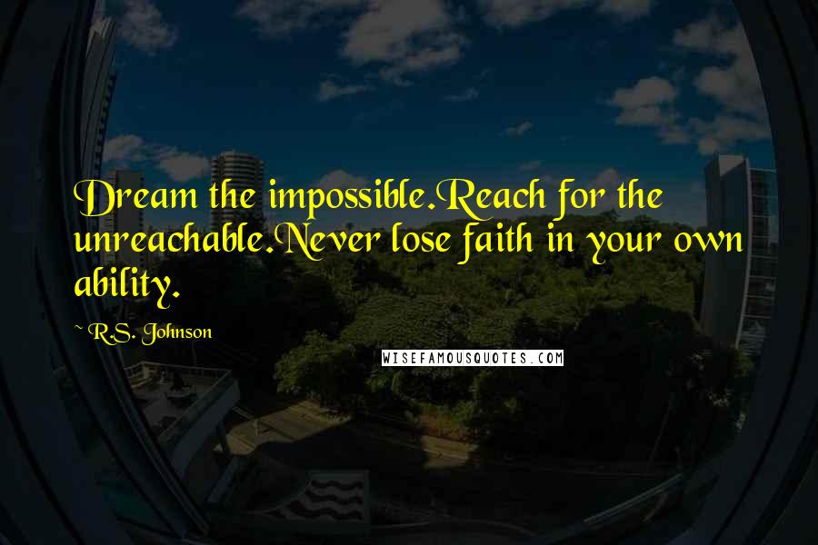 R.S. Johnson Quotes: Dream the impossible.Reach for the unreachable.Never lose faith in your own ability.