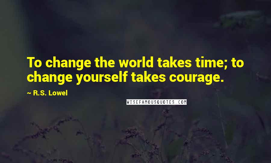 R.S. Lowel Quotes: To change the world takes time; to change yourself takes courage.