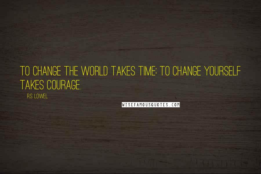 R.S. Lowel Quotes: To change the world takes time; to change yourself takes courage.