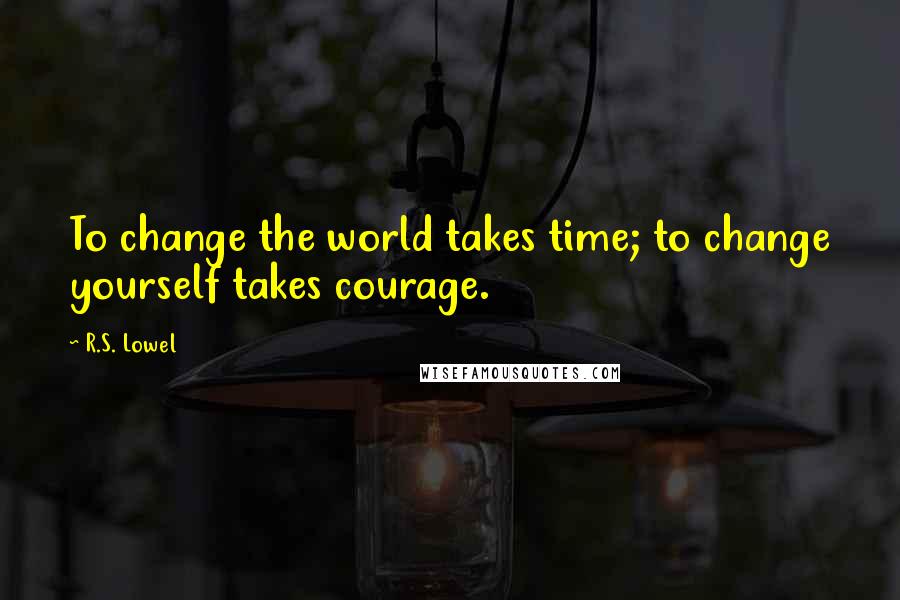 R.S. Lowel Quotes: To change the world takes time; to change yourself takes courage.