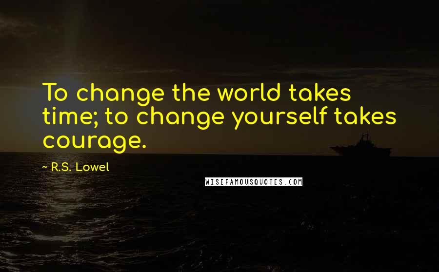 R.S. Lowel Quotes: To change the world takes time; to change yourself takes courage.