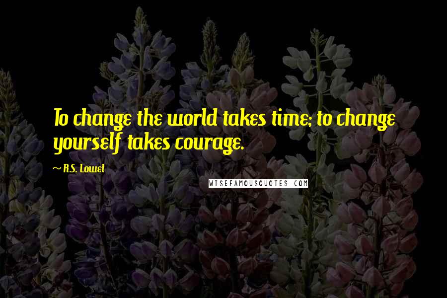 R.S. Lowel Quotes: To change the world takes time; to change yourself takes courage.