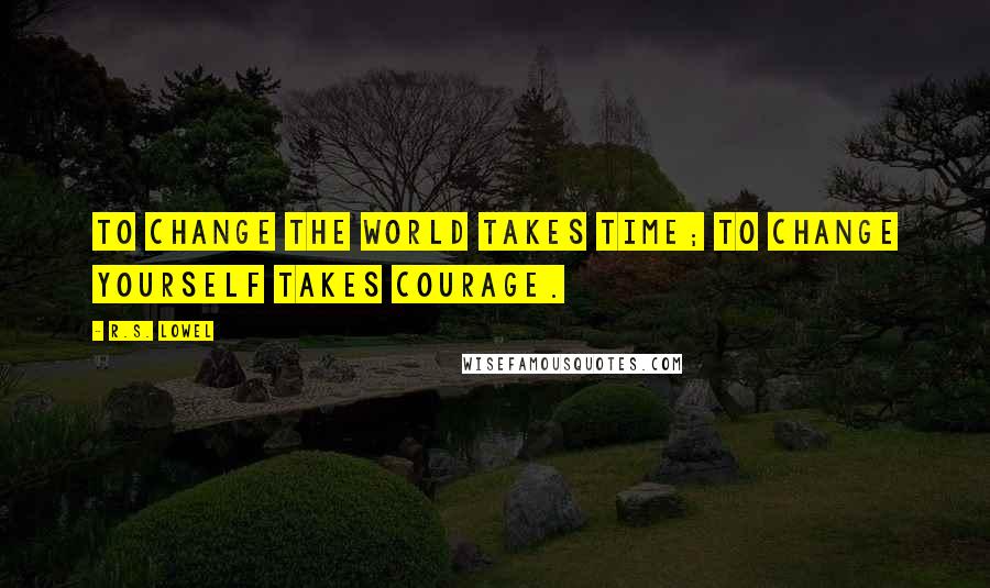R.S. Lowel Quotes: To change the world takes time; to change yourself takes courage.