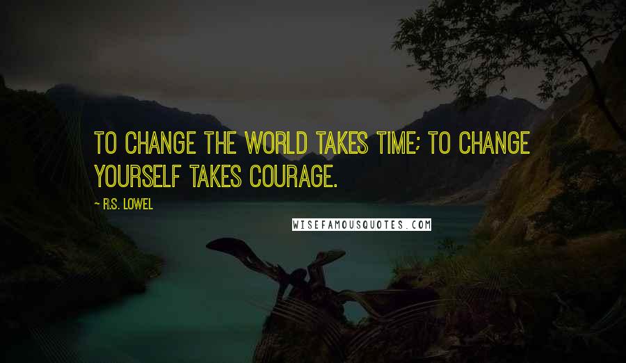 R.S. Lowel Quotes: To change the world takes time; to change yourself takes courage.