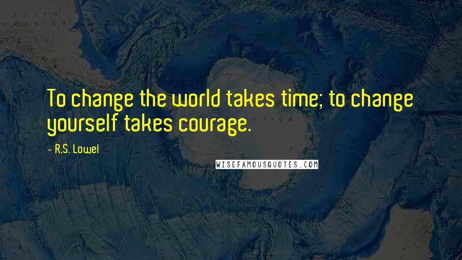 R.S. Lowel Quotes: To change the world takes time; to change yourself takes courage.