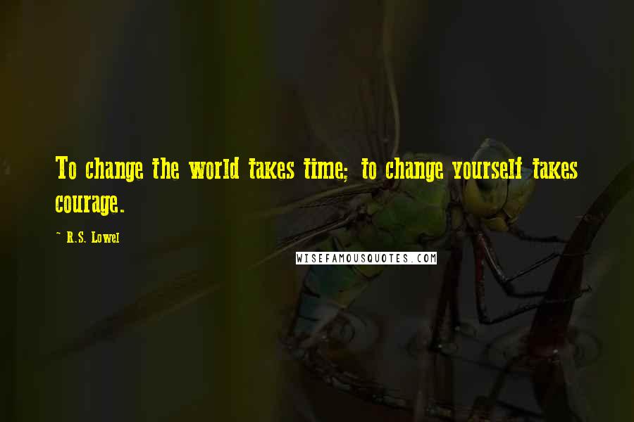 R.S. Lowel Quotes: To change the world takes time; to change yourself takes courage.