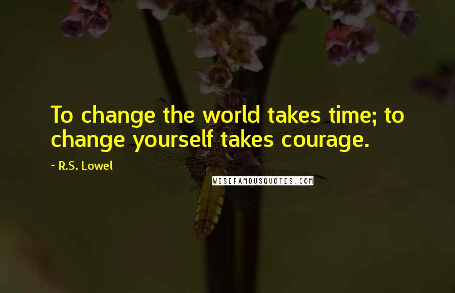 R.S. Lowel Quotes: To change the world takes time; to change yourself takes courage.