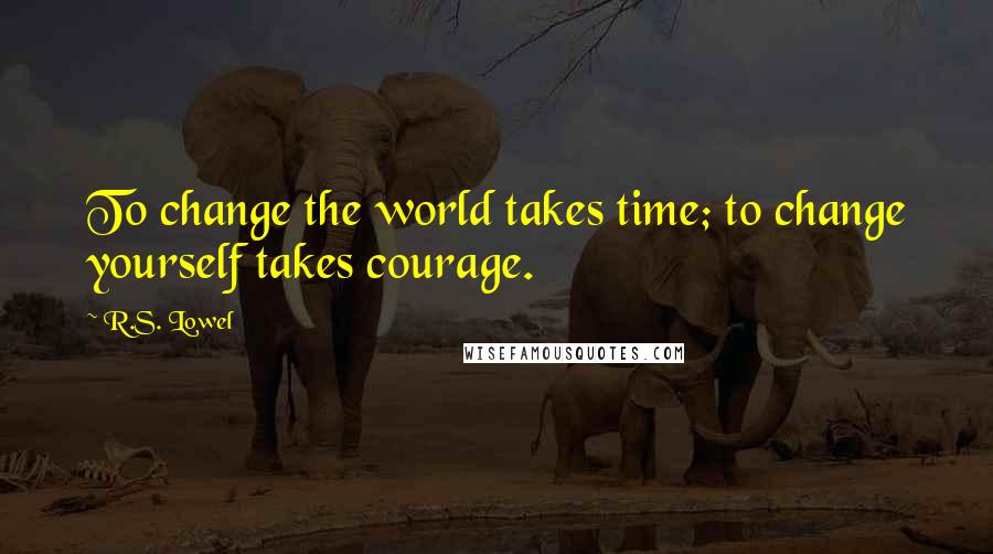 R.S. Lowel Quotes: To change the world takes time; to change yourself takes courage.