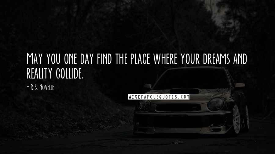 R.S. Novelle Quotes: May you one day find the place where your dreams and reality collide.