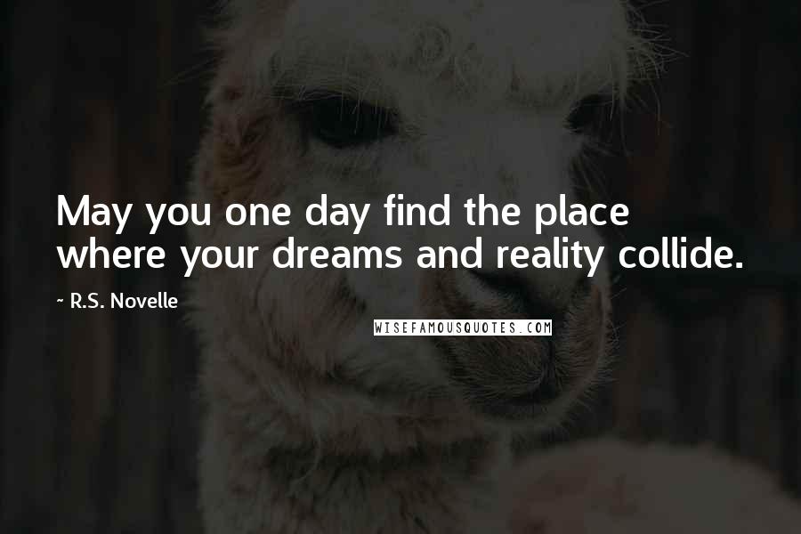 R.S. Novelle Quotes: May you one day find the place where your dreams and reality collide.