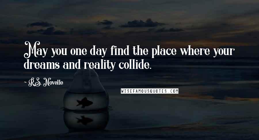 R.S. Novelle Quotes: May you one day find the place where your dreams and reality collide.