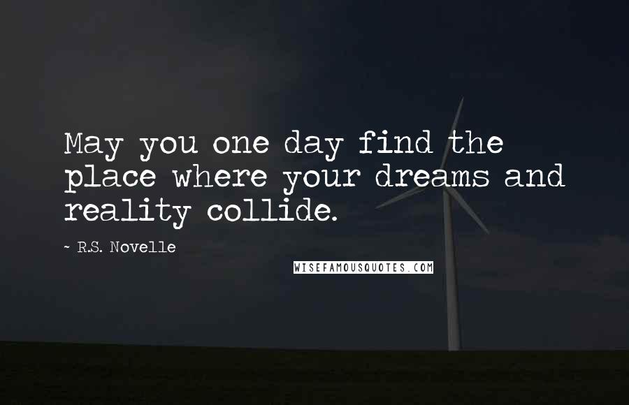 R.S. Novelle Quotes: May you one day find the place where your dreams and reality collide.